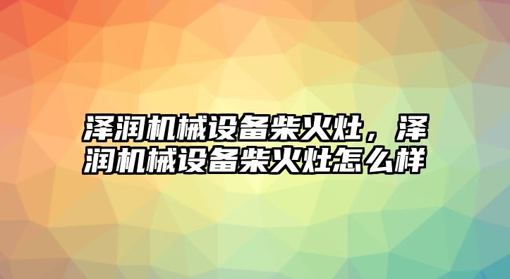 澤潤機械設備柴火灶，澤潤機械設備柴火灶怎么樣