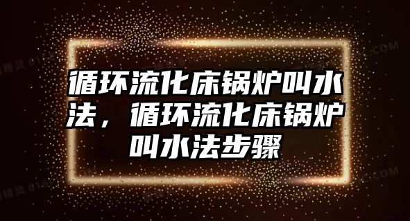 循環(huán)流化床鍋爐叫水法，循環(huán)流化床鍋爐叫水法步驟