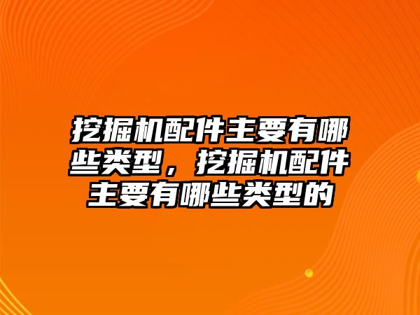 挖掘機配件主要有哪些類型，挖掘機配件主要有哪些類型的