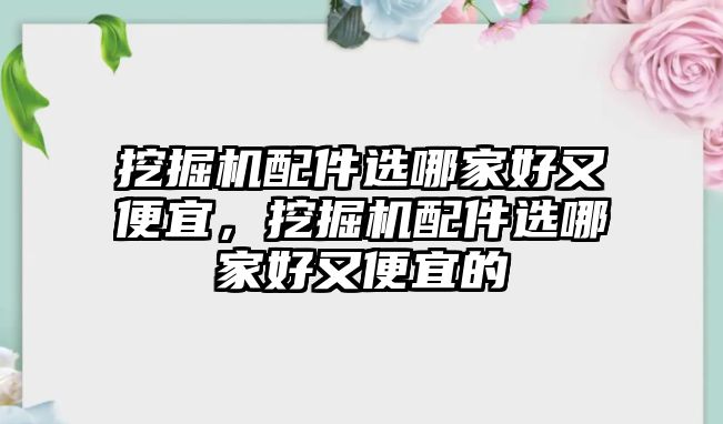 挖掘機(jī)配件選哪家好又便宜，挖掘機(jī)配件選哪家好又便宜的