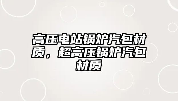 高壓電站鍋爐汽包材質(zhì)，超高壓鍋爐汽包材質(zhì)