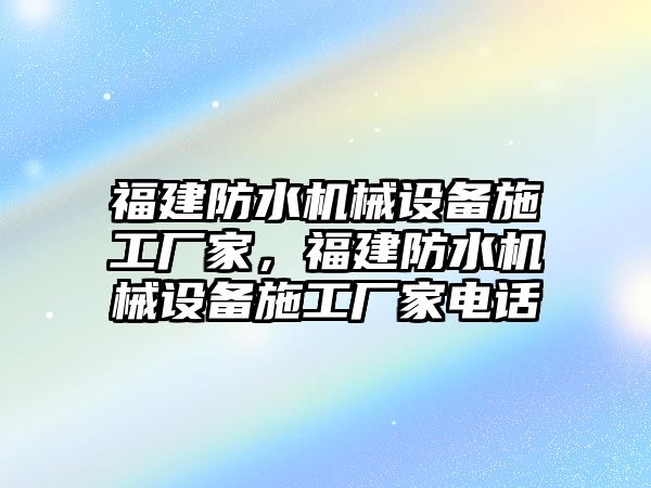 福建防水機械設備施工廠家，福建防水機械設備施工廠家電話