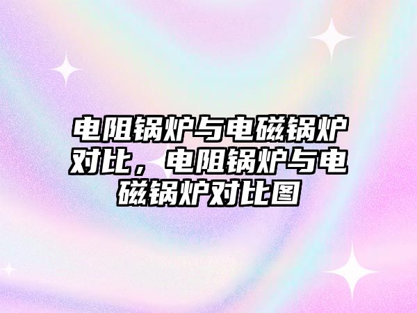 電阻鍋爐與電磁鍋爐對比，電阻鍋爐與電磁鍋爐對比圖