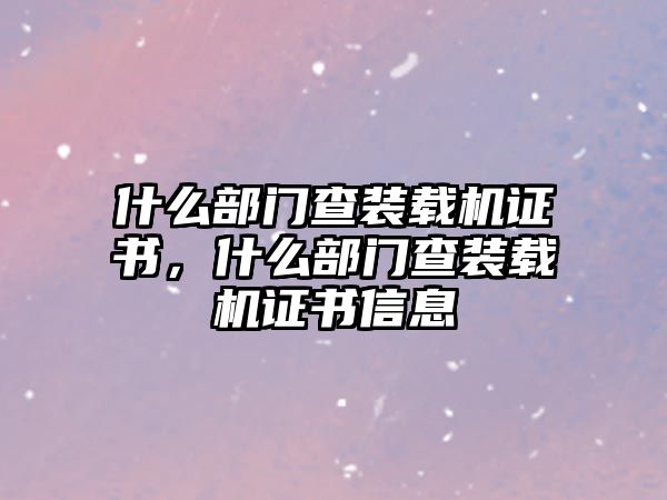 什么部門(mén)查裝載機(jī)證書(shū)，什么部門(mén)查裝載機(jī)證書(shū)信息