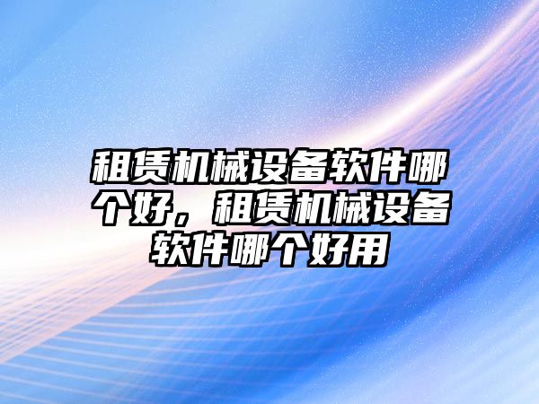 租賃機械設(shè)備軟件哪個好，租賃機械設(shè)備軟件哪個好用