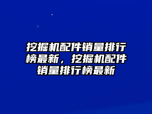 挖掘機配件銷量排行榜最新，挖掘機配件銷量排行榜最新