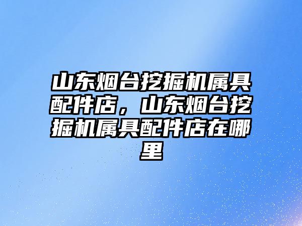 山東煙臺挖掘機(jī)屬具配件店，山東煙臺挖掘機(jī)屬具配件店在哪里