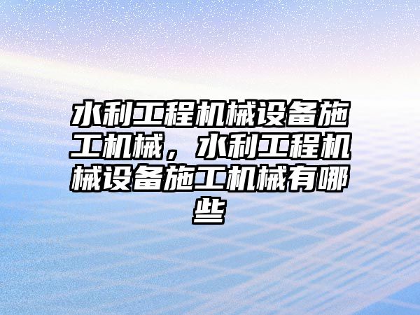 水利工程機械設(shè)備施工機械，水利工程機械設(shè)備施工機械有哪些