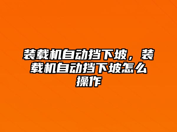 裝載機自動擋下坡，裝載機自動擋下坡怎么操作