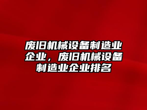 廢舊機(jī)械設(shè)備制造業(yè)企業(yè)，廢舊機(jī)械設(shè)備制造業(yè)企業(yè)排名