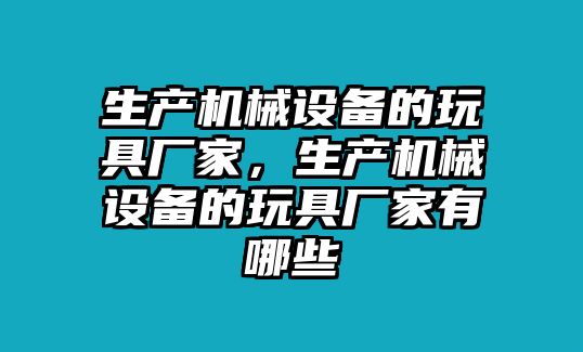 生產(chǎn)機械設(shè)備的玩具廠家，生產(chǎn)機械設(shè)備的玩具廠家有哪些