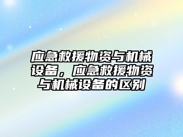 應(yīng)急救援物資與機(jī)械設(shè)備，應(yīng)急救援物資與機(jī)械設(shè)備的區(qū)別