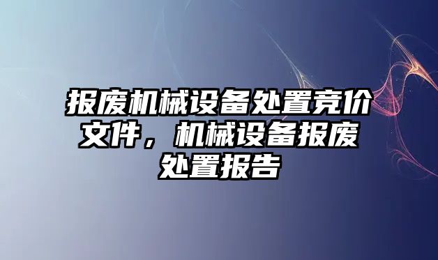 報廢機械設(shè)備處置競價文件，機械設(shè)備報廢處置報告