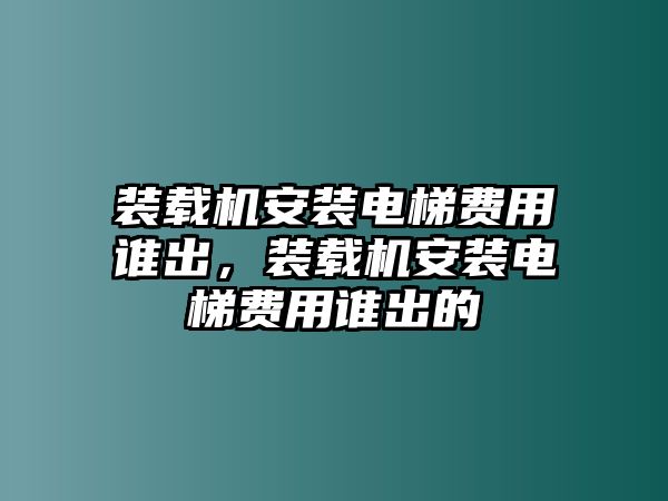 裝載機(jī)安裝電梯費(fèi)用誰出，裝載機(jī)安裝電梯費(fèi)用誰出的