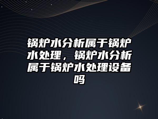 鍋爐水分析屬于鍋爐水處理，鍋爐水分析屬于鍋爐水處理設(shè)備嗎