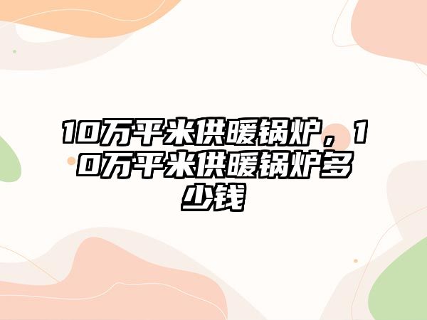 10萬平米供暖鍋爐，10萬平米供暖鍋爐多少錢