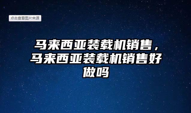 馬來(lái)西亞裝載機(jī)銷售，馬來(lái)西亞裝載機(jī)銷售好做嗎