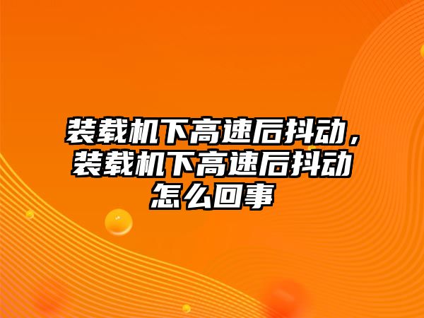 裝載機(jī)下高速后抖動(dòng)，裝載機(jī)下高速后抖動(dòng)怎么回事