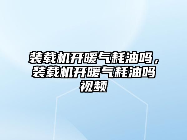 裝載機開暖氣耗油嗎，裝載機開暖氣耗油嗎視頻