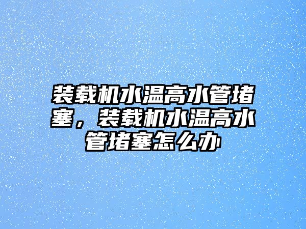 裝載機(jī)水溫高水管堵塞，裝載機(jī)水溫高水管堵塞怎么辦