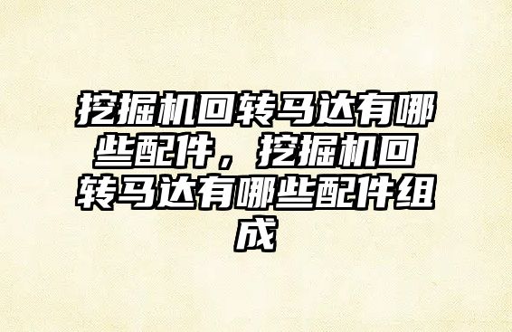 挖掘機回轉(zhuǎn)馬達有哪些配件，挖掘機回轉(zhuǎn)馬達有哪些配件組成