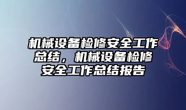 機(jī)械設(shè)備檢修安全工作總結(jié)，機(jī)械設(shè)備檢修安全工作總結(jié)報(bào)告