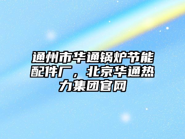 通州市華通鍋爐節(jié)能配件廠，北京華通熱力集團(tuán)官網(wǎng)