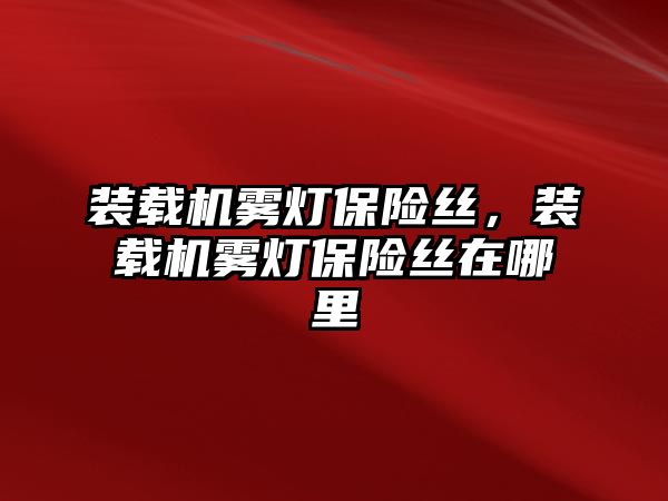 裝載機霧燈保險絲，裝載機霧燈保險絲在哪里