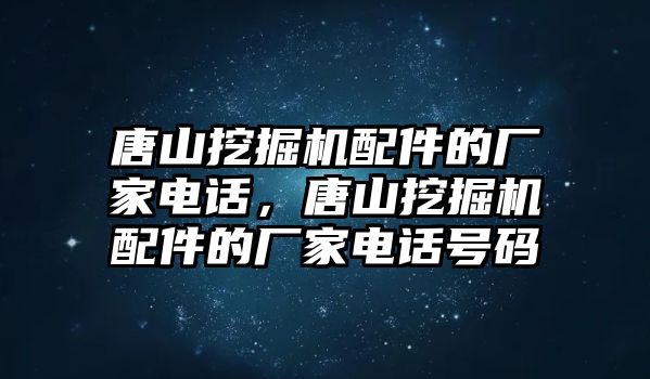 唐山挖掘機配件的廠家電話，唐山挖掘機配件的廠家電話號碼