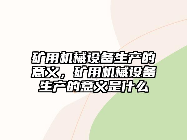 礦用機(jī)械設(shè)備生產(chǎn)的意義，礦用機(jī)械設(shè)備生產(chǎn)的意義是什么