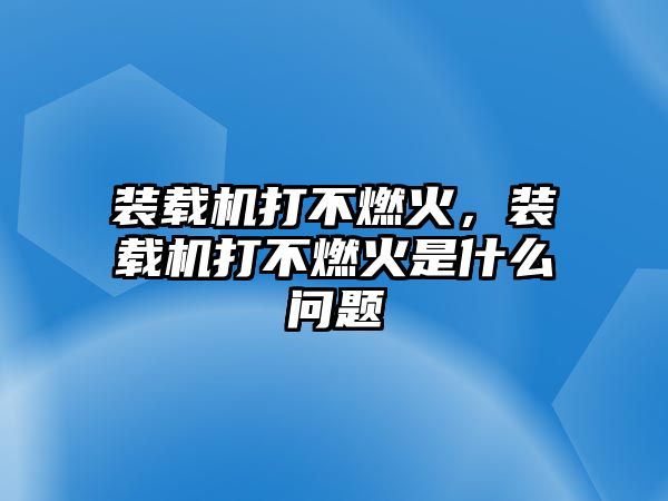 裝載機打不燃火，裝載機打不燃火是什么問題