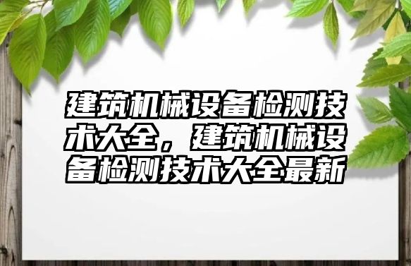 建筑機械設(shè)備檢測技術(shù)大全，建筑機械設(shè)備檢測技術(shù)大全最新