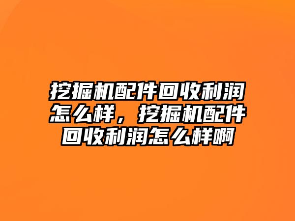 挖掘機(jī)配件回收利潤怎么樣，挖掘機(jī)配件回收利潤怎么樣啊