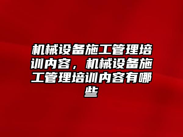 機械設備施工管理培訓內(nèi)容，機械設備施工管理培訓內(nèi)容有哪些