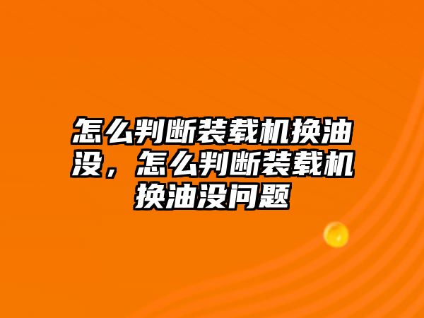 怎么判斷裝載機(jī)換油沒，怎么判斷裝載機(jī)換油沒問題