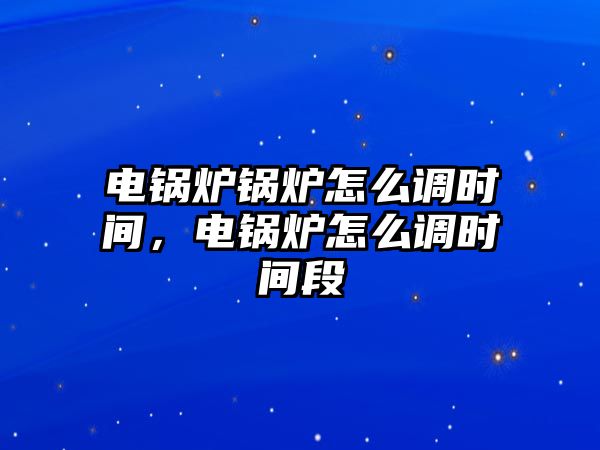 電鍋爐鍋爐怎么調(diào)時(shí)間，電鍋爐怎么調(diào)時(shí)間段