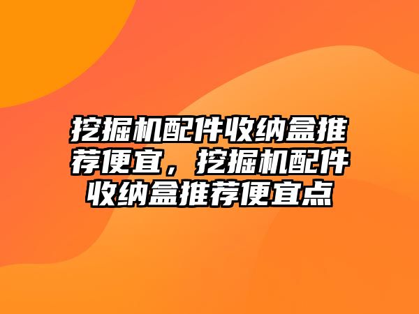 挖掘機(jī)配件收納盒推薦便宜，挖掘機(jī)配件收納盒推薦便宜點(diǎn)