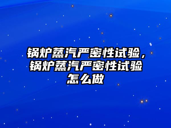 鍋爐蒸汽嚴(yán)密性試驗，鍋爐蒸汽嚴(yán)密性試驗怎么做