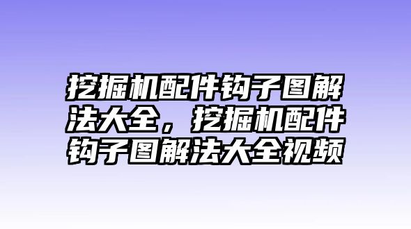 挖掘機(jī)配件鉤子圖解法大全，挖掘機(jī)配件鉤子圖解法大全視頻