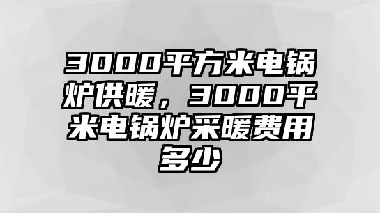 3000平方米電鍋爐供暖，3000平米電鍋爐采暖費用多少