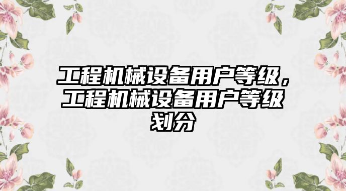 工程機械設(shè)備用戶等級，工程機械設(shè)備用戶等級劃分