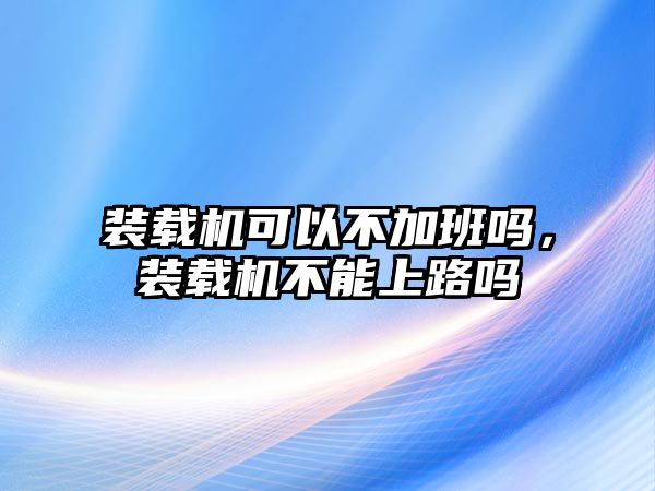 裝載機可以不加班嗎，裝載機不能上路嗎