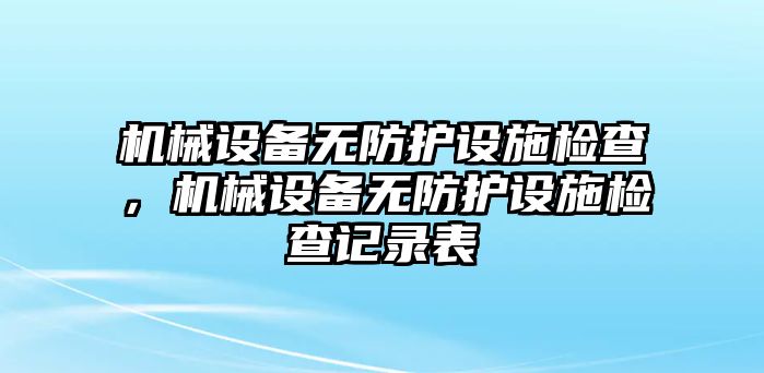 機(jī)械設(shè)備無防護(hù)設(shè)施檢查，機(jī)械設(shè)備無防護(hù)設(shè)施檢查記錄表