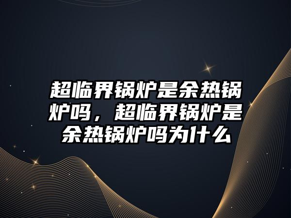 超臨界鍋爐是余熱鍋爐嗎，超臨界鍋爐是余熱鍋爐嗎為什么