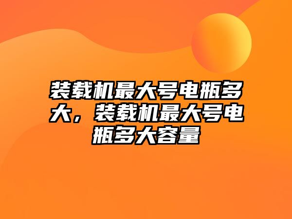 裝載機最大號電瓶多大，裝載機最大號電瓶多大容量