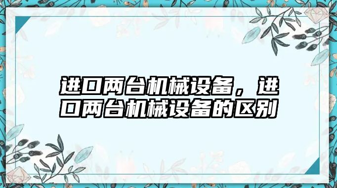 進口兩臺機械設(shè)備，進口兩臺機械設(shè)備的區(qū)別