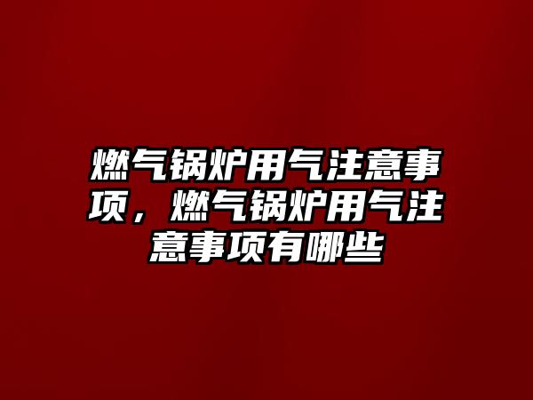 燃?xì)忮仩t用氣注意事項(xiàng)，燃?xì)忮仩t用氣注意事項(xiàng)有哪些