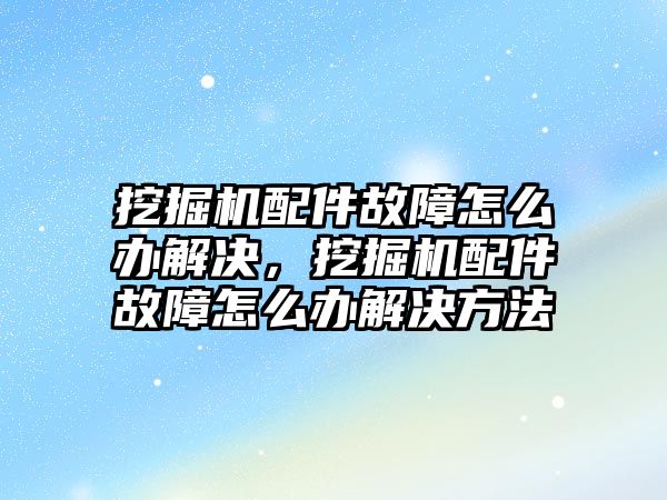 挖掘機配件故障怎么辦解決，挖掘機配件故障怎么辦解決方法