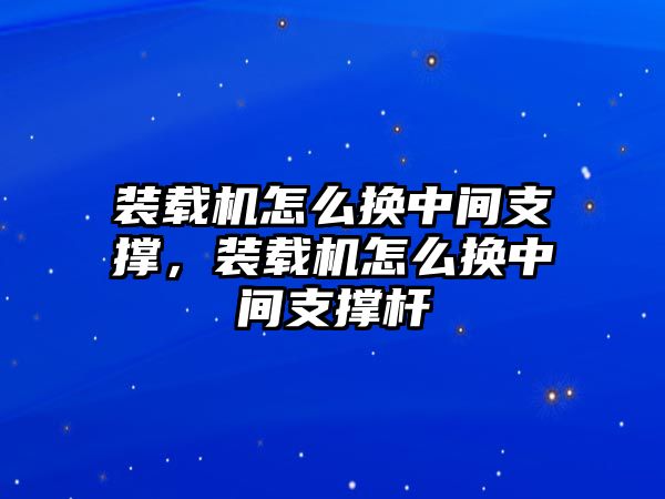 裝載機怎么換中間支撐，裝載機怎么換中間支撐桿