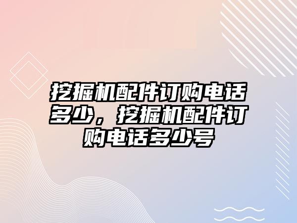 挖掘機(jī)配件訂購(gòu)電話多少，挖掘機(jī)配件訂購(gòu)電話多少號(hào)